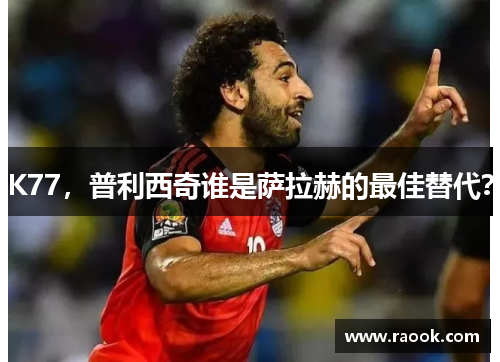 K77，普利西奇谁是萨拉赫的最佳替代？